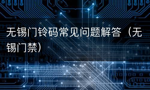 无锡门铃码常见问题解答（无锡门禁）