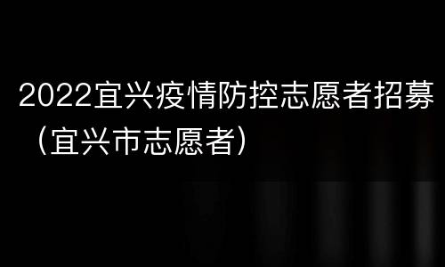 2022宜兴疫情防控志愿者招募（宜兴市志愿者）