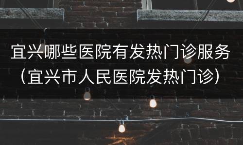 宜兴哪些医院有发热门诊服务（宜兴市人民医院发热门诊）