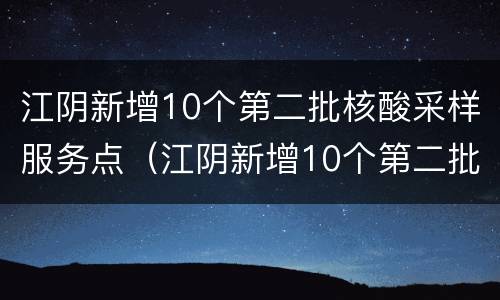 江阴新增10个第二批核酸采样服务点（江阴新增10个第二批核酸采样服务点在哪里）