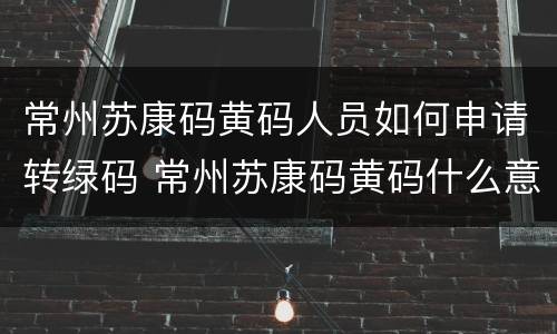 常州苏康码黄码人员如何申请转绿码 常州苏康码黄码什么意思