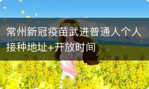 常州新冠疫苗武进普通人个人接种地址+开放时间