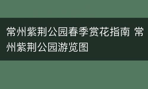 常州紫荆公园春季赏花指南 常州紫荆公园游览图