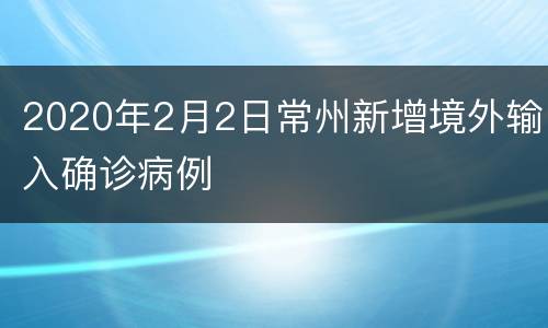 2020年2月2日常州新增境外输入确诊病例