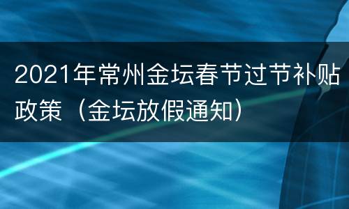 2021年常州金坛春节过节补贴政策（金坛放假通知）