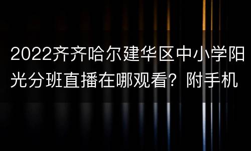 2022齐齐哈尔建华区中小学阳光分班直播在哪观看？附手机直播入口