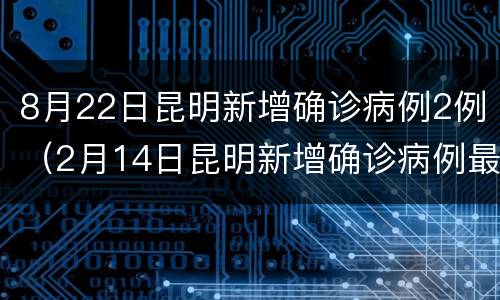 8月22日昆明新增确诊病例2例（2月14日昆明新增确诊病例最新情况）