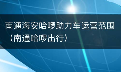 南通海安哈啰助力车运营范围（南通哈啰出行）