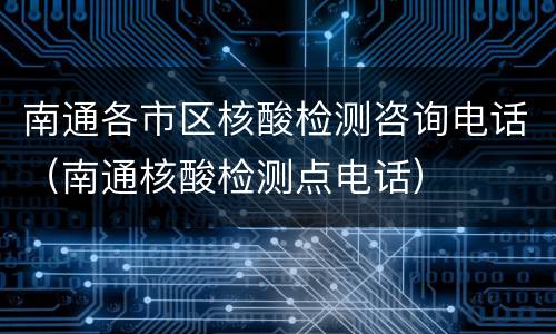南通各市区核酸检测咨询电话（南通核酸检测点电话）