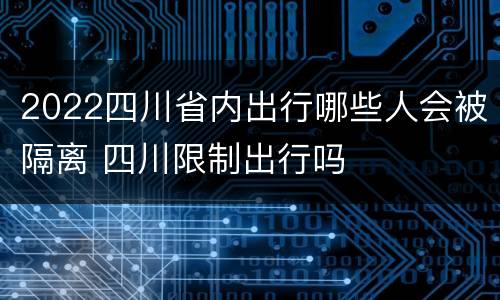 2022四川省内出行哪些人会被隔离 四川限制出行吗