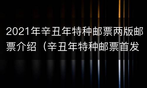 2021年辛丑年特种邮票两版邮票介绍（辛丑年特种邮票首发仪式）