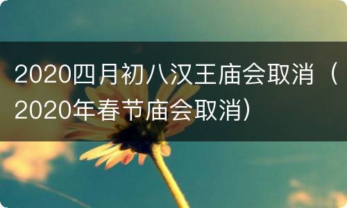 2020四月初八汉王庙会取消（2020年春节庙会取消）
