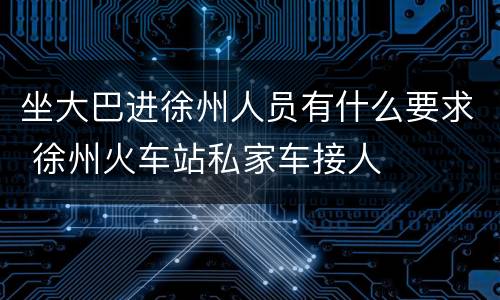 坐大巴进徐州人员有什么要求 徐州火车站私家车接人