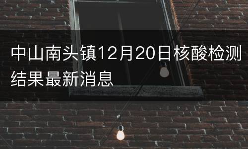 中山南头镇12月20日核酸检测结果最新消息