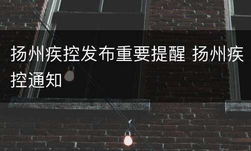 扬州疾控发布重要提醒 扬州疾控通知
