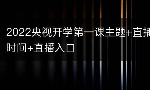 2022央视开学第一课主题+直播时间+直播入口