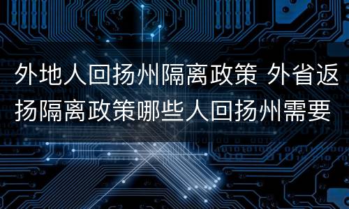 外地人回扬州隔离政策 外省返扬隔离政策哪些人回扬州需要隔离
