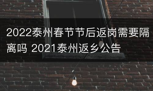 2022泰州春节节后返岗需要隔离吗 2021泰州返乡公告