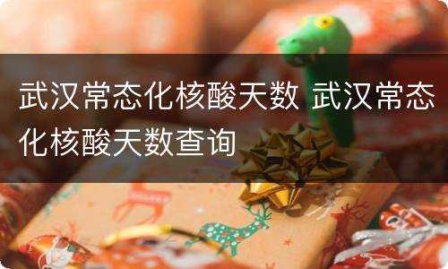 武汉常态化核酸天数 武汉常态化核酸天数查询
