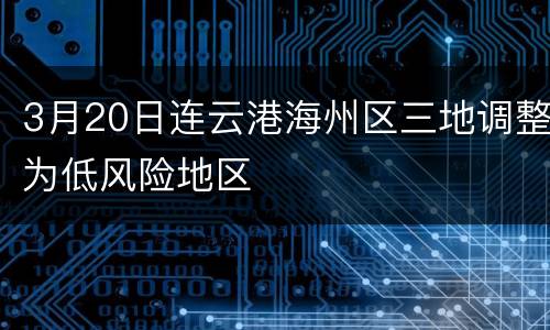 3月20日连云港海州区三地调整为低风险地区
