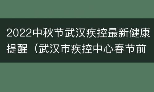 2022中秋节武汉疾控最新健康提醒（武汉市疾控中心春节前后健康提醒）
