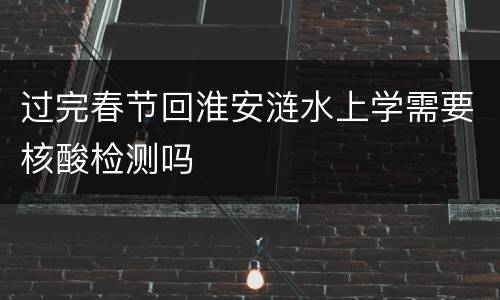 过完春节回淮安涟水上学需要核酸检测吗
