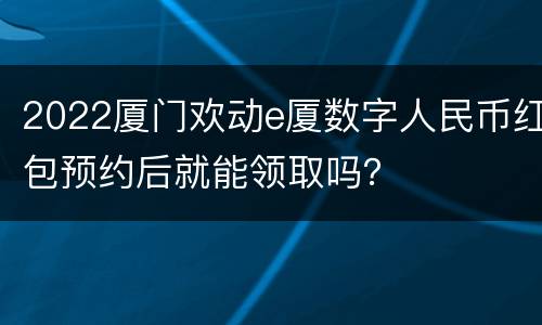 2022厦门欢动e厦数字人民币红包预约后就能领取吗？