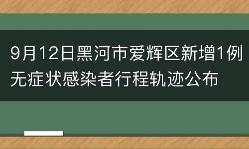 9月12日黑河市爱辉区新增1例无症状感染者行程轨迹公布