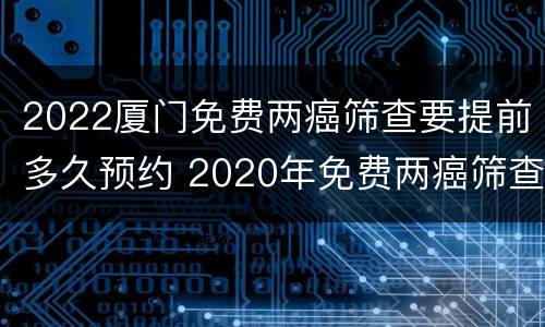 2022厦门免费两癌筛查要提前多久预约 2020年免费两癌筛查怎么预约?
