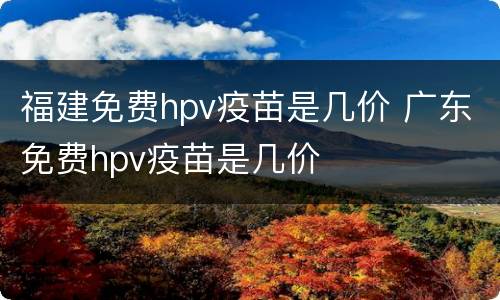 福建免费hpv疫苗是几价 广东免费hpv疫苗是几价