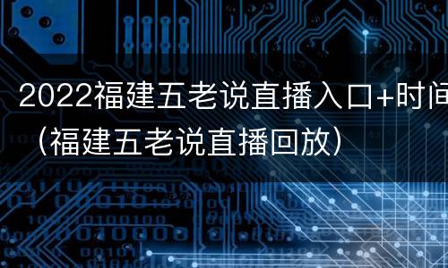 2022福建五老说直播入口+时间（福建五老说直播回放）