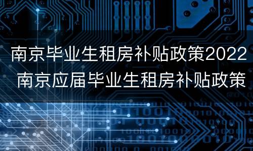 南京毕业生租房补贴政策2022 南京应届毕业生租房补贴政策