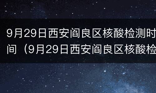 9月29日西安阎良区核酸检测时间（9月29日西安阎良区核酸检测时间表）