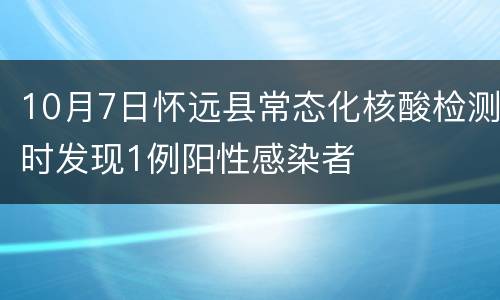 10月7日怀远县常态化核酸检测时发现1例阳性感染者
