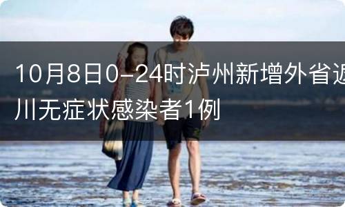 10月8日0-24时泸州新增外省返川无症状感染者1例
