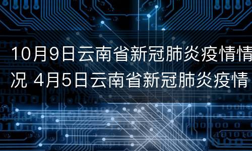 10月9日云南省新冠肺炎疫情情况 4月5日云南省新冠肺炎疫情情况