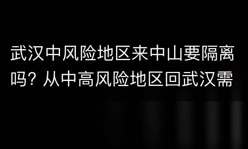 武汉中风险地区来中山要隔离吗? 从中高风险地区回武汉需要隔离吗
