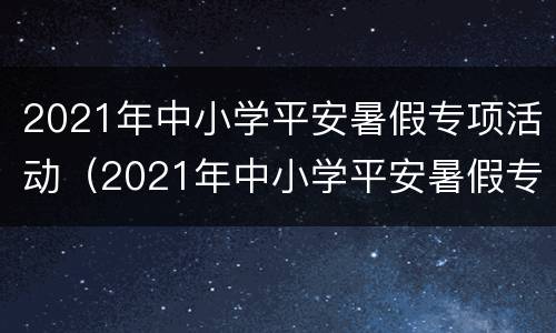 2021年中小学平安暑假专项活动(2021年中小学平安暑假专项活动苏紫)