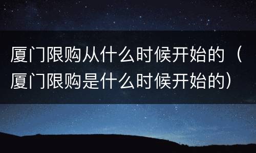厦门限购从什么时候开始的（厦门限购是什么时候开始的）