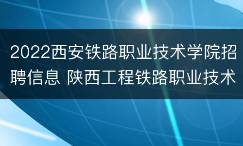 2022西安铁路职业技术学院招聘信息 陕西工程铁路职业技术学院招聘