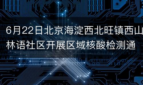 6月22日北京海淀西北旺镇西山林语社区开展区域核酸检测通知