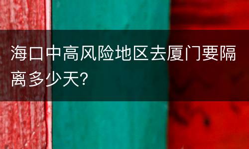 海口中高风险地区去厦门要隔离多少天？