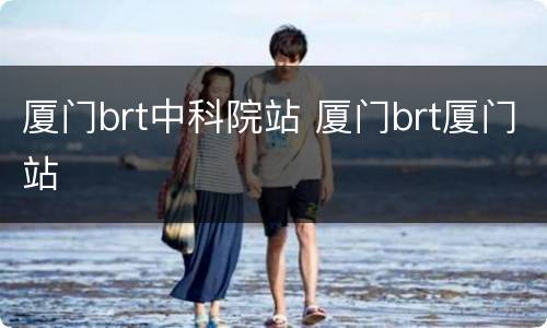 厦门brt中科院站 厦门brt厦门站