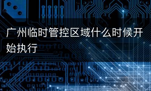 广州临时管控区域什么时候开始执行