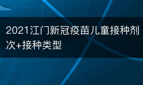2021江门新冠疫苗儿童接种剂次+接种类型