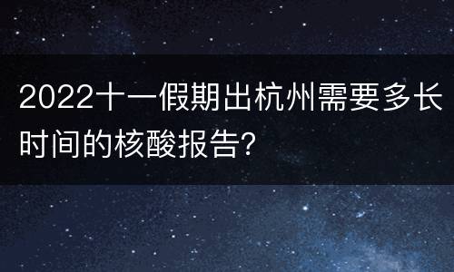 2022十一假期出杭州需要多长时间的核酸报告？