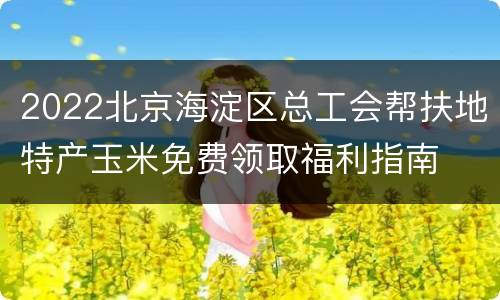 2022北京海淀区总工会帮扶地特产玉米免费领取福利指南