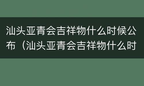 汕头亚青会吉祥物什么时候公布（汕头亚青会吉祥物什么时候公布的）