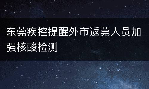 东莞疾控提醒外市返莞人员加强核酸检测