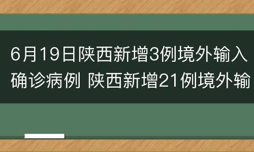 6月19日陕西新增3例境外输入确诊病例 陕西新增21例境外输入确诊病例
